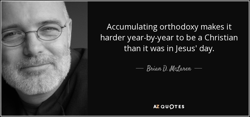 Accumulating orthodoxy makes it harder year-by-year to be a Christian than it was in Jesus' day. - Brian D. McLaren
