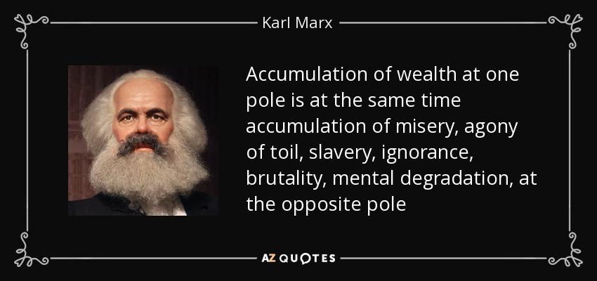 Accumulation of wealth at one pole is at the same time accumulation of misery, agony of toil, slavery, ignorance, brutality, mental degradation, at the opposite pole - Karl Marx