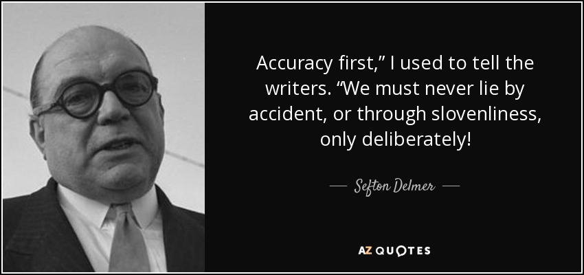 Accuracy first,” I used to tell the writers. “We must never lie by accident, or through slovenliness, only deliberately! - Sefton Delmer
