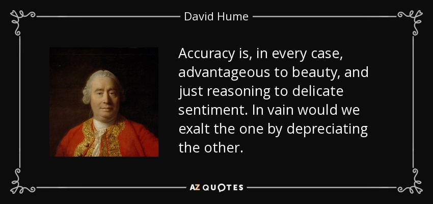 Accuracy is, in every case, advantageous to beauty, and just reasoning to delicate sentiment. In vain would we exalt the one by depreciating the other. - David Hume