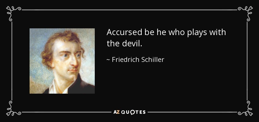 Accursed be he who plays with the devil. - Friedrich Schiller
