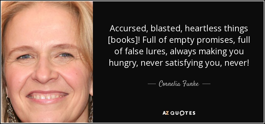 Accursed, blasted, heartless things [books]! Full of empty promises, full of false lures, always making you hungry, never satisfying you, never! - Cornelia Funke