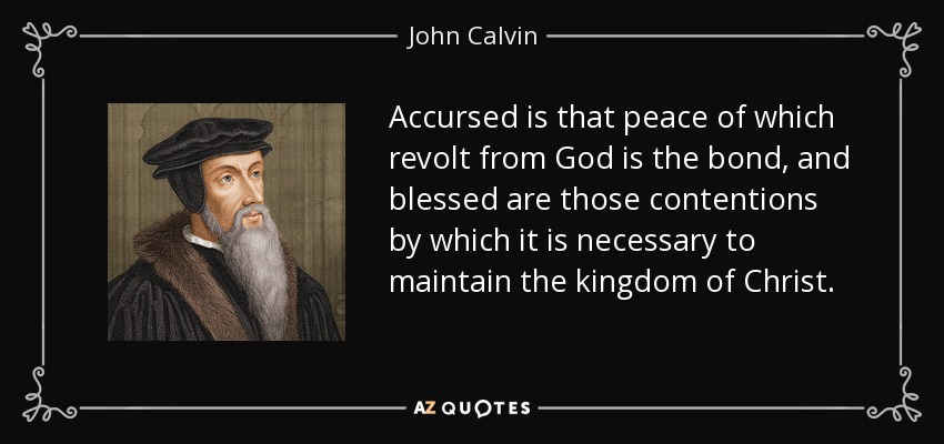 Accursed is that peace of which revolt from God is the bond, and blessed are those contentions by which it is necessary to maintain the kingdom of Christ. - John Calvin