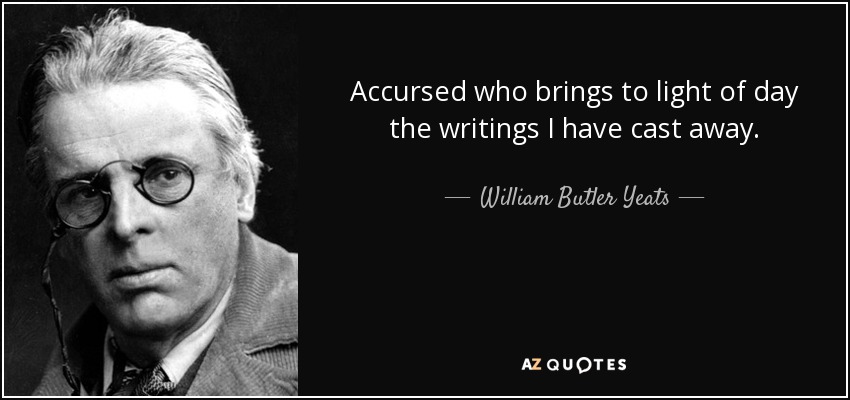 Accursed who brings to light of day the writings I have cast away. - William Butler Yeats