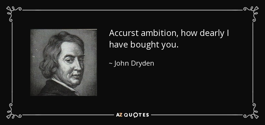Accurst ambition, how dearly I have bought you. - John Dryden