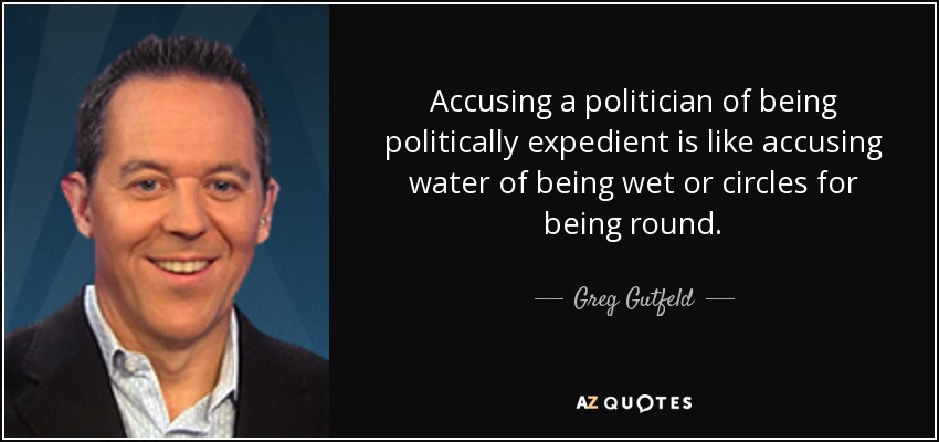 Accusing a politician of being politically expedient is like accusing water of being wet or circles for being round. - Greg Gutfeld