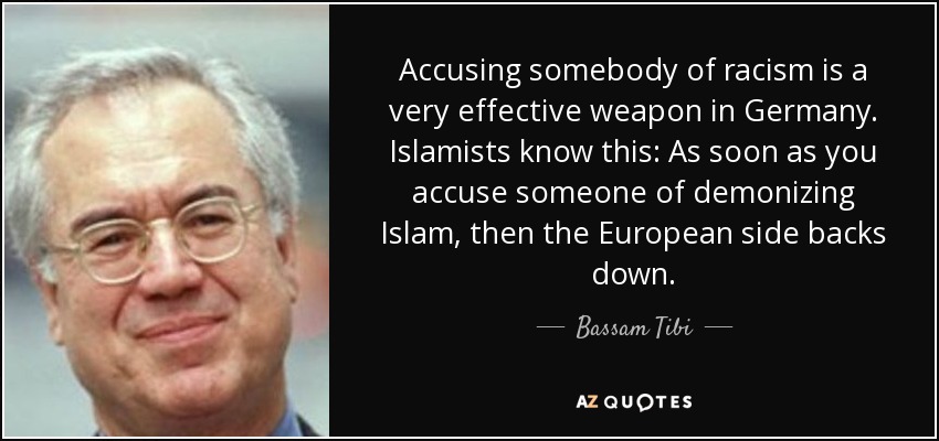 Accusing somebody of racism is a very effective weapon in Germany. Islamists know this: As soon as you accuse someone of demonizing Islam, then the European side backs down. - Bassam Tibi