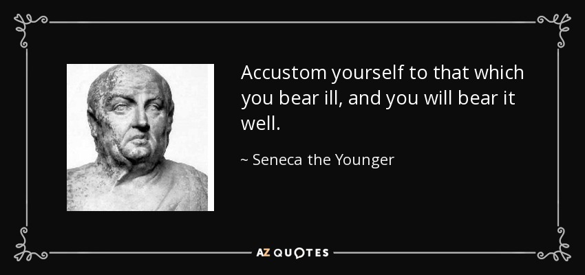 Accustom yourself to that which you bear ill, and you will bear it well. - Seneca the Younger