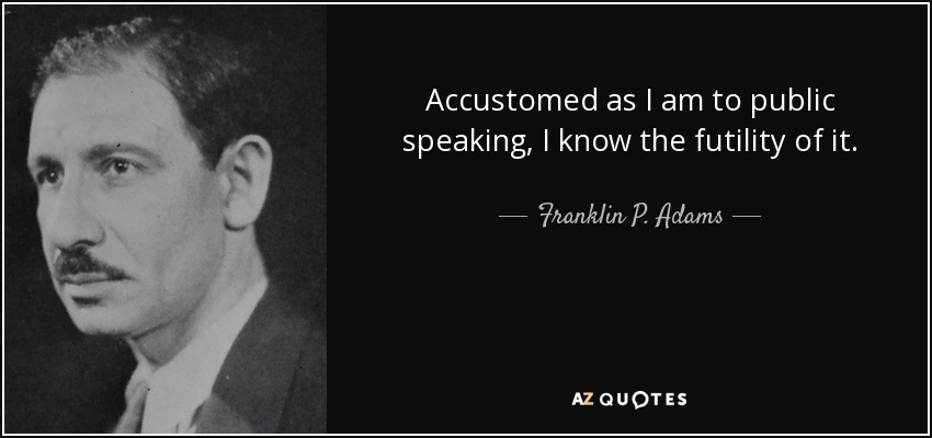 Accustomed as I am to public speaking, I know the futility of it. - Franklin P. Adams