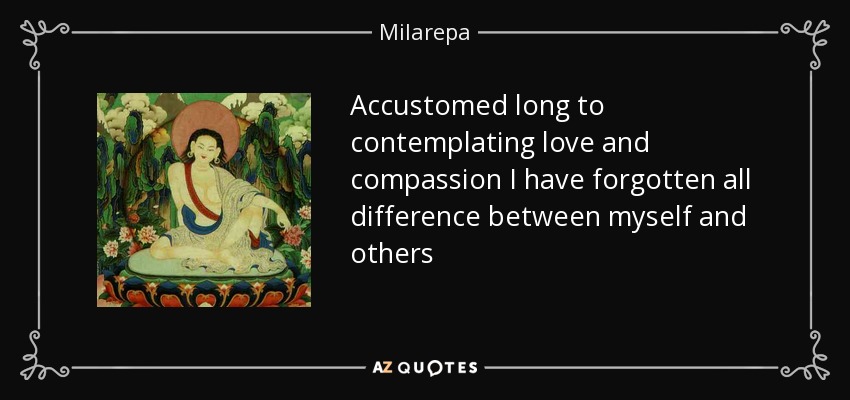 Accustomed long to contemplating love and compassion I have forgotten all difference between myself and others - Milarepa