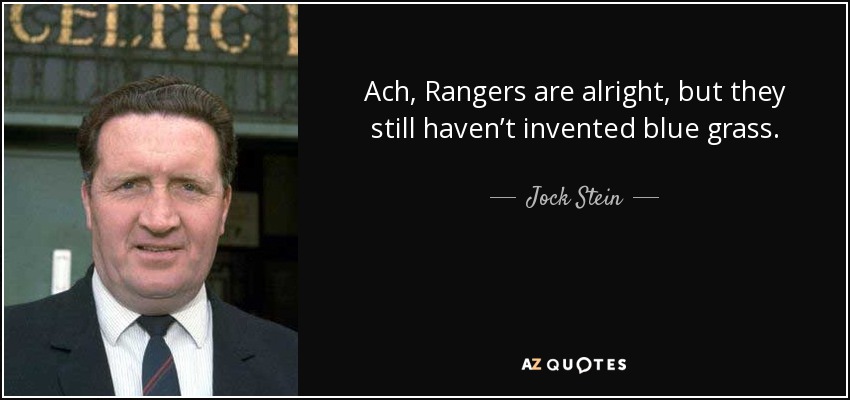 Ach, Rangers are alright, but they still haven’t invented blue grass. - Jock Stein