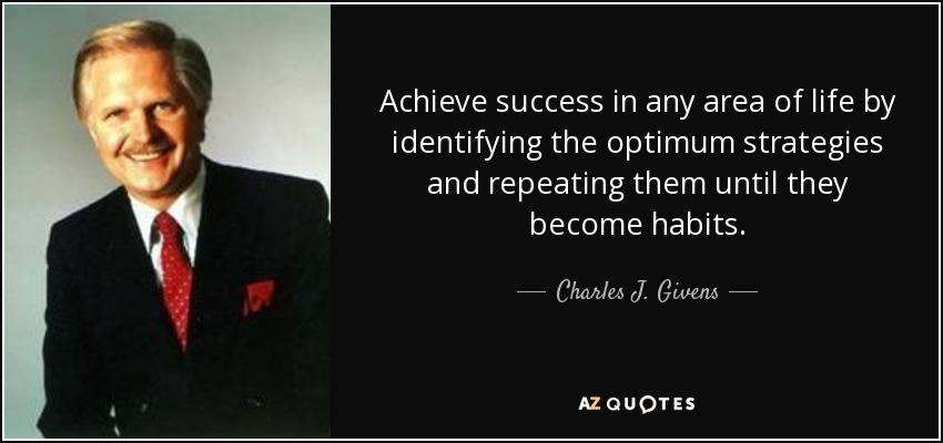 Achieve success in any area of life by identifying the optimum strategies and repeating them until they become habits. - Charles J. Givens