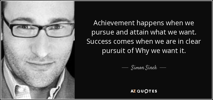 Achievement happens when we pursue and attain what we want. Success comes when we are in clear pursuit of Why we want it. - Simon Sinek