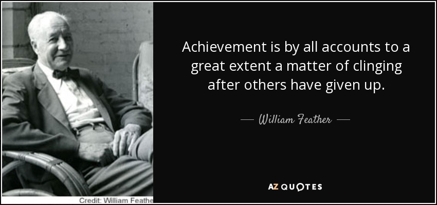 Achievement is by all accounts to a great extent a matter of clinging after others have given up. - William Feather