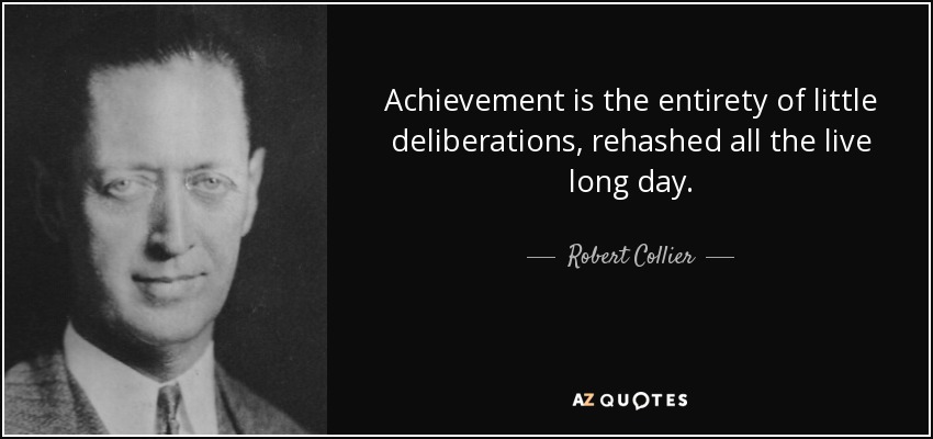 Achievement is the entirety of little deliberations, rehashed all the live long day. - Robert Collier