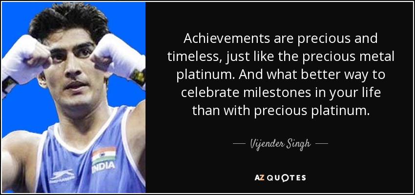 Achievements are precious and timeless, just like the precious metal platinum. And what better way to celebrate milestones in your life than with precious platinum. - Vijender Singh