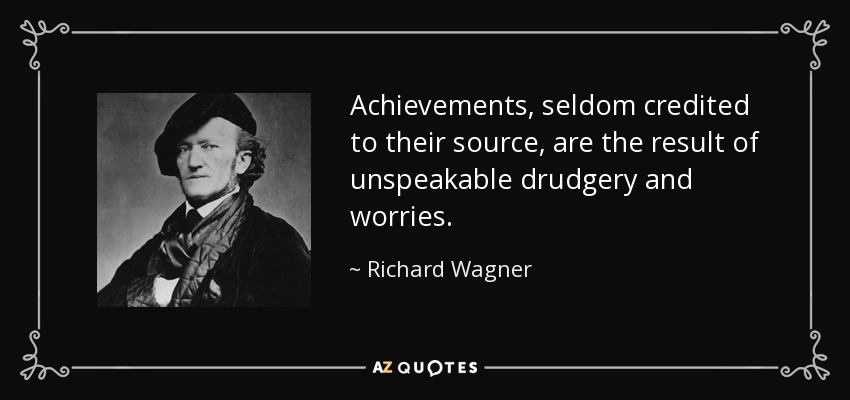 Achievements, seldom credited to their source, are the result of unspeakable drudgery and worries. - Richard Wagner