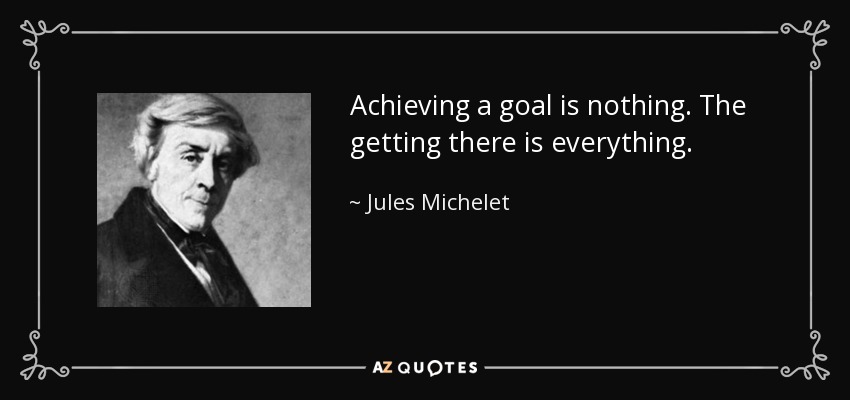 Achieving a goal is nothing. The getting there is everything. - Jules Michelet