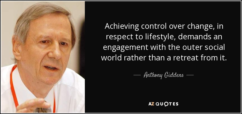 Achieving control over change, in respect to lifestyle, demands an engagement with the outer social world rather than a retreat from it. - Anthony Giddens