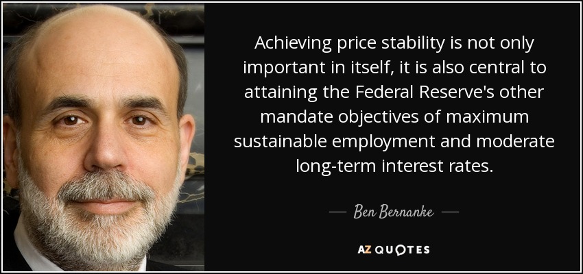 Achieving price stability is not only important in itself, it is also central to attaining the Federal Reserve's other mandate objectives of maximum sustainable employment and moderate long-term interest rates. - Ben Bernanke