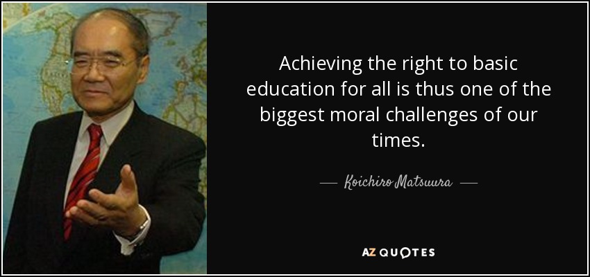 Achieving the right to basic education for all is thus one of the biggest moral challenges of our times. - Koichiro Matsuura