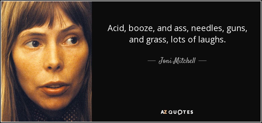 Acid, booze, and ass, needles, guns, and grass, lots of laughs. - Joni Mitchell