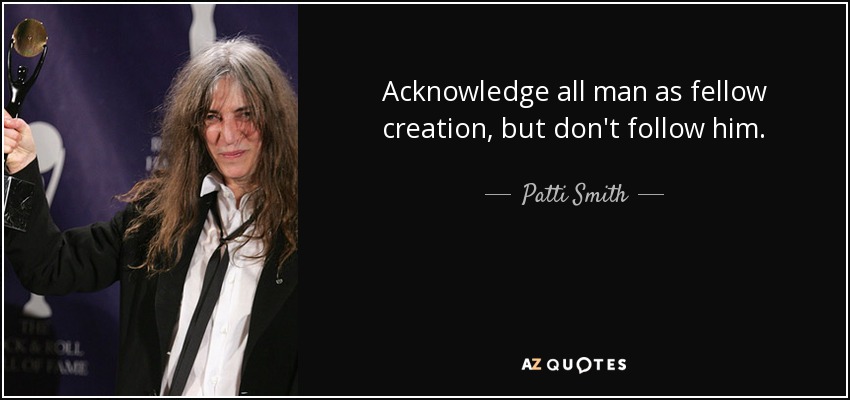 Acknowledge all man as fellow creation, but don't follow him. - Patti Smith