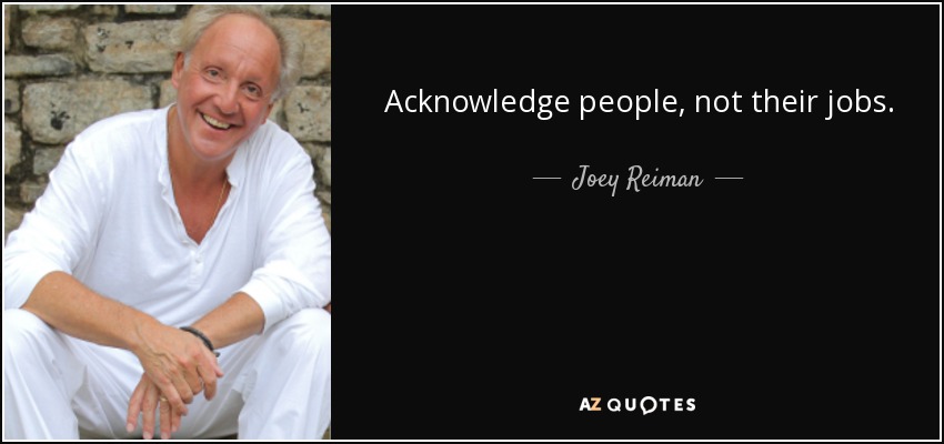 Acknowledge people, not their jobs. - Joey Reiman