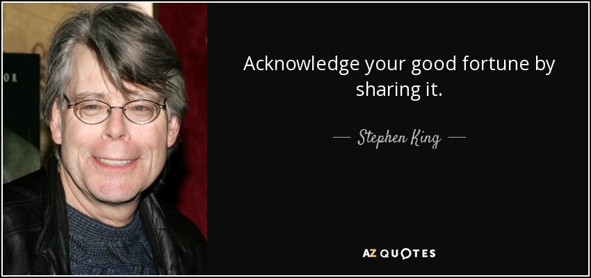Acknowledge your good fortune by sharing it. - Stephen King