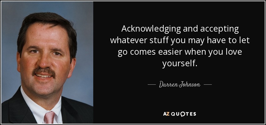 Acknowledging and accepting whatever stuff you may have to let go comes easier when you love yourself. - Darren Johnson