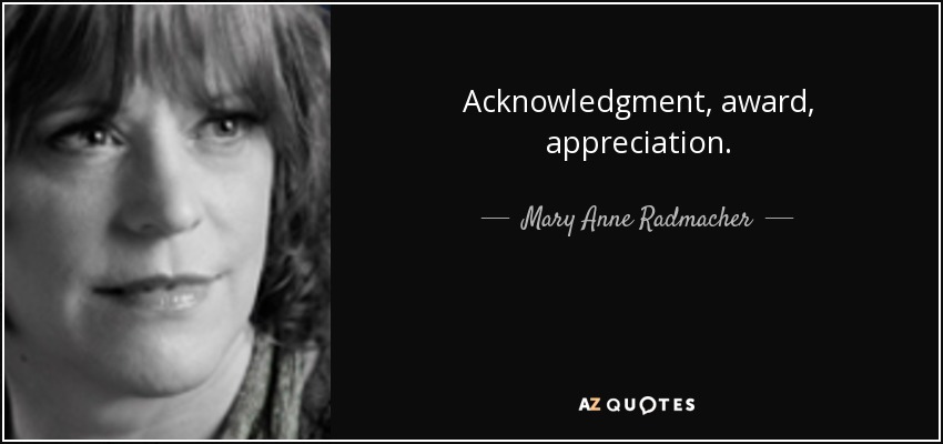 Acknowledgment, award, appreciation. - Mary Anne Radmacher