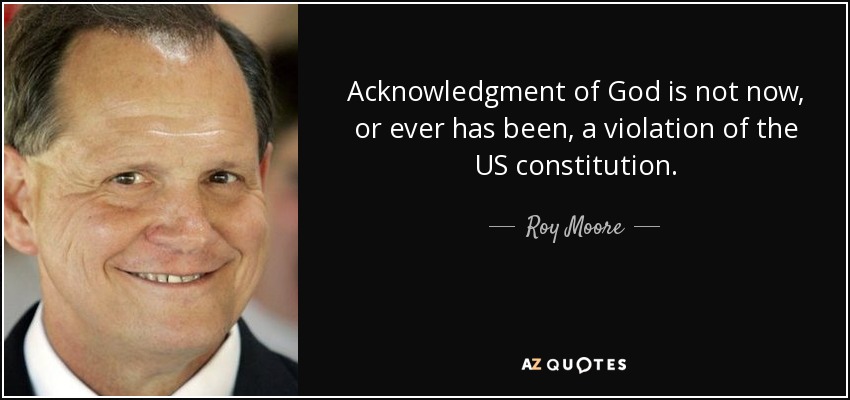Acknowledgment of God is not now, or ever has been, a violation of the US constitution. - Roy Moore