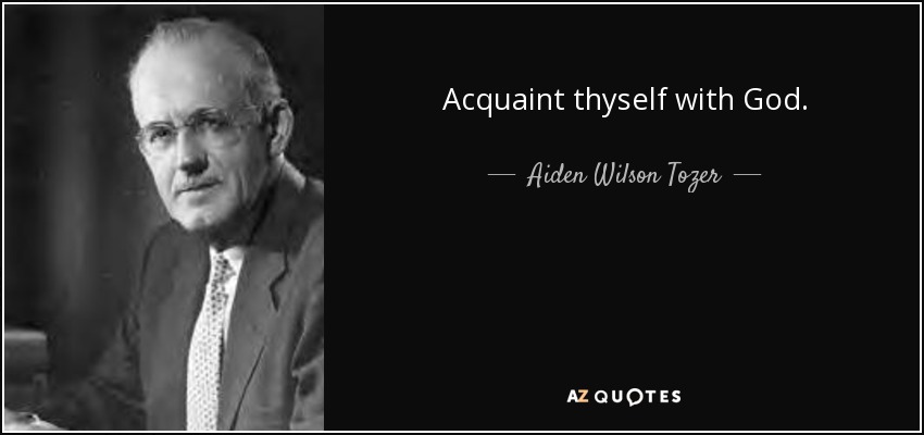 Acquaint thyself with God. - Aiden Wilson Tozer