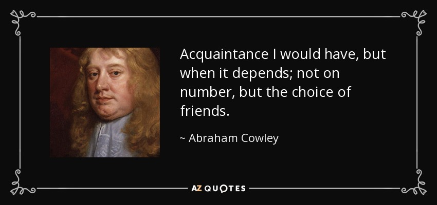 Acquaintance I would have, but when it depends; not on number, but the choice of friends. - Abraham Cowley