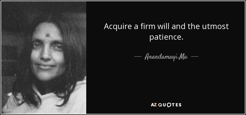 Acquire a firm will and the utmost patience. - Anandamayi Ma
