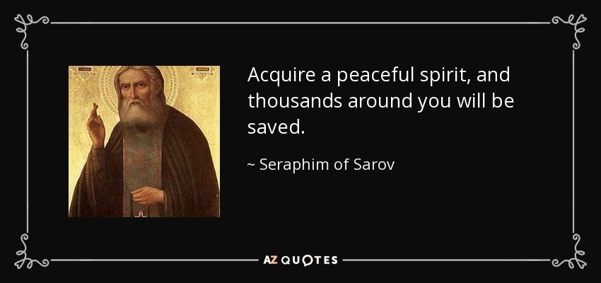 Acquire a peaceful spirit, and thousands around you will be saved. - Seraphim of Sarov
