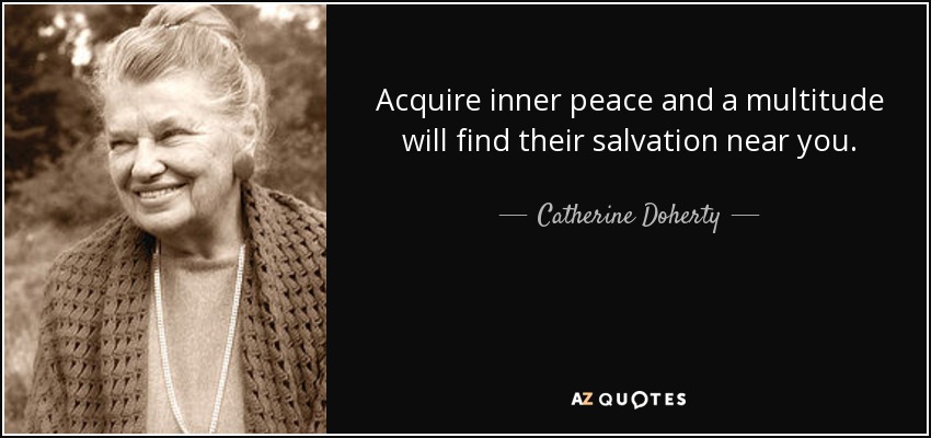 Acquire inner peace and a multitude will find their salvation near you. - Catherine Doherty