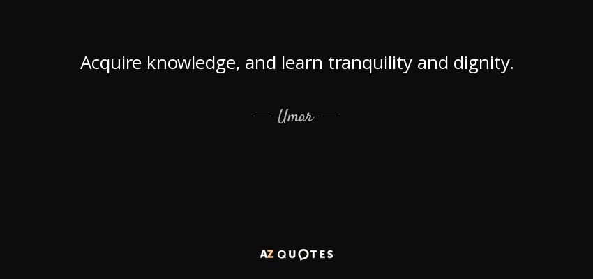 Acquire knowledge, and learn tranquility and dignity. - Umar