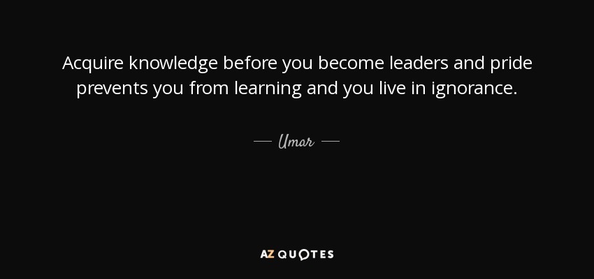 Acquire knowledge before you become leaders and pride prevents you from learning and you live in ignorance. - Umar