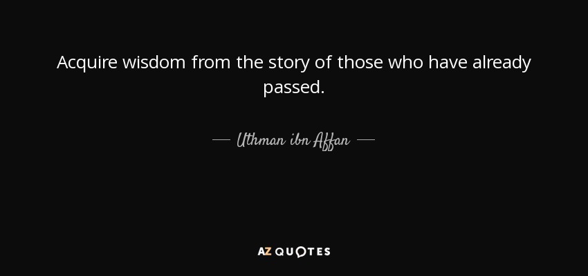 Acquire wisdom from the story of those who have already passed. - Uthman ibn Affan