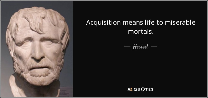 Acquisition means life to miserable mortals. - Hesiod