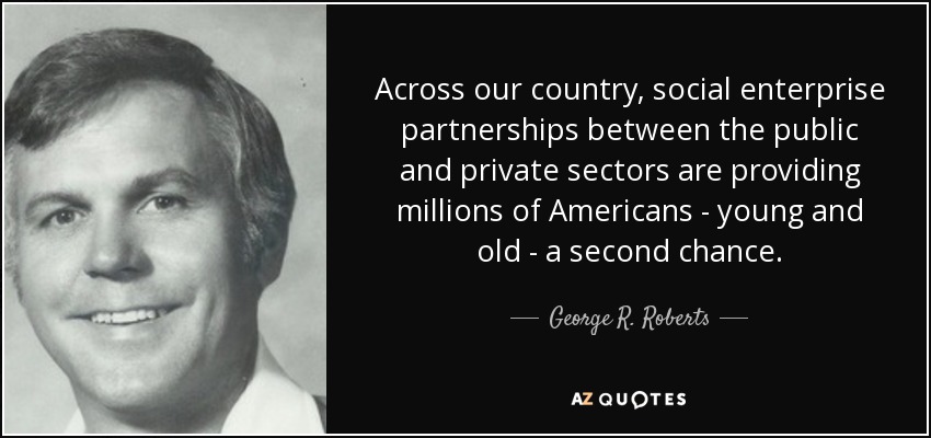 Across our country, social enterprise partnerships between the public and private sectors are providing millions of Americans - young and old - a second chance. - George R. Roberts