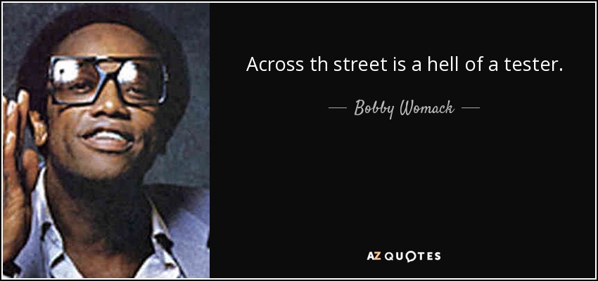 Across th street is a hell of a tester. - Bobby Womack