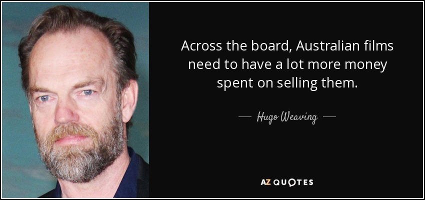 Across the board, Australian films need to have a lot more money spent on selling them. - Hugo Weaving