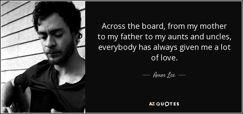 Across the board, from my mother to my father to my aunts and uncles, everybody has always given me a lot of love. - Amos Lee
