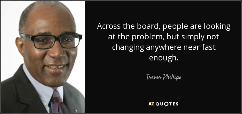 Across the board, people are looking at the problem, but simply not changing anywhere near fast enough. - Trevor Phillips