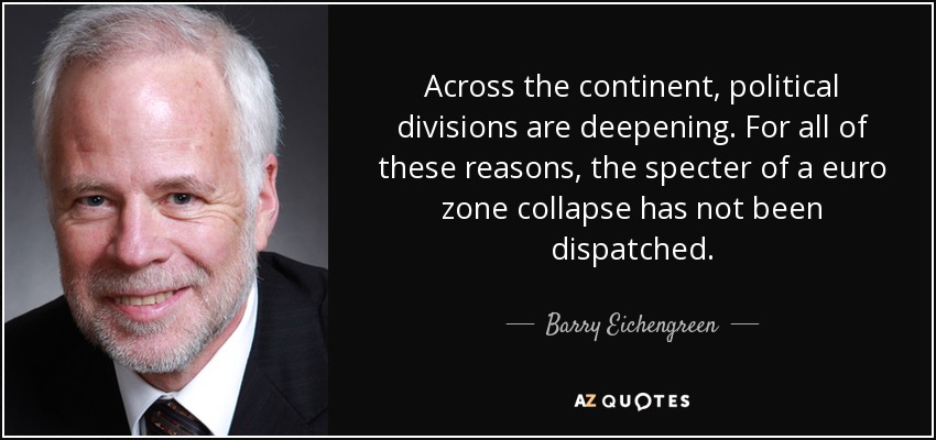 Across the continent, political divisions are deepening. For all of these reasons, the specter of a euro zone collapse has not been dispatched. - Barry Eichengreen