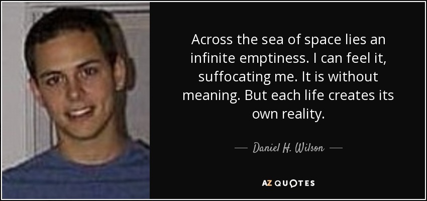 Across the sea of space lies an infinite emptiness. I can feel it, suffocating me. It is without meaning. But each life creates its own reality. - Daniel H. Wilson