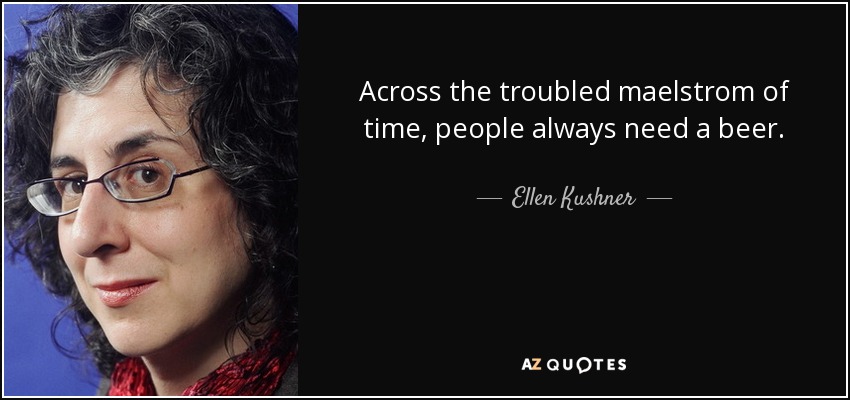 Across the troubled maelstrom of time, people always need a beer. - Ellen Kushner