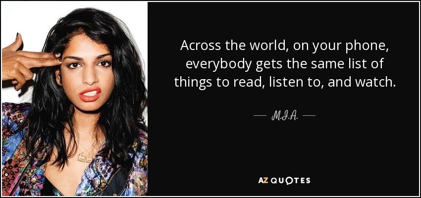 Across the world, on your phone, everybody gets the same list of things to read, listen to, and watch. - M.I.A.